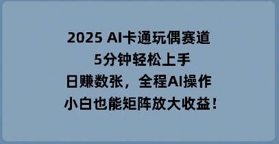 2025 AI卡通玩偶赛道,5分钟轻松上手,日入数张,全程AI操作,小白也能矩阵放大收益-娜娜联盟网赚资源站